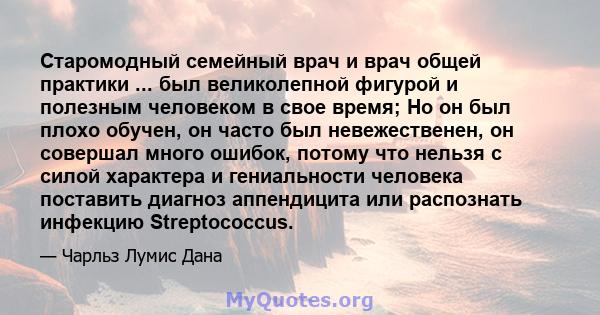 Старомодный семейный врач и врач общей практики ... был великолепной фигурой и полезным человеком в свое время; Но он был плохо обучен, он часто был невежественен, он совершал много ошибок, потому что нельзя с силой