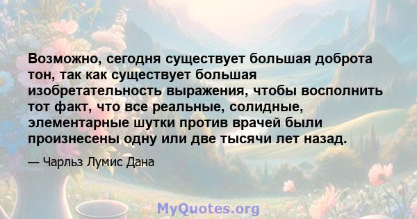 Возможно, сегодня существует большая доброта тон, так как существует большая изобретательность выражения, чтобы восполнить тот факт, что все реальные, солидные, элементарные шутки против врачей были произнесены одну или 