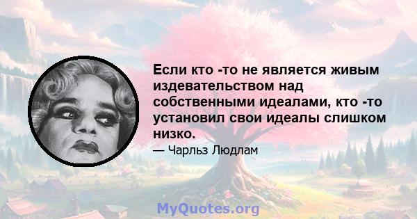 Если кто -то не является живым издевательством над собственными идеалами, кто -то установил свои идеалы слишком низко.