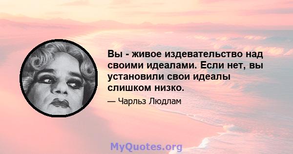 Вы - живое издевательство над своими идеалами. Если нет, вы установили свои идеалы слишком низко.