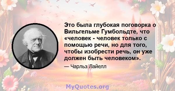 Это была глубокая поговорка о Вильгельме Гумбольдте, что «человек - человек только с помощью речи, но для того, чтобы изобрести речь, он уже должен быть человеком».