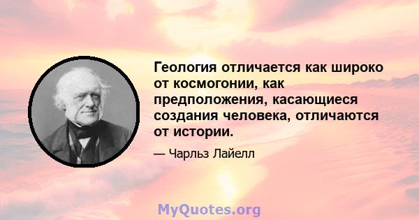 Геология отличается как широко от космогонии, как предположения, касающиеся создания человека, отличаются от истории.