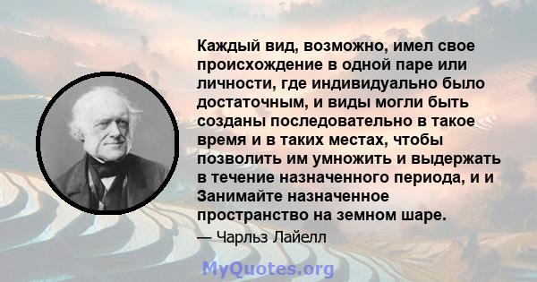 Каждый вид, возможно, имел свое происхождение в одной паре или личности, где индивидуально было достаточным, и виды могли быть созданы последовательно в такое время и в таких местах, чтобы позволить им умножить и