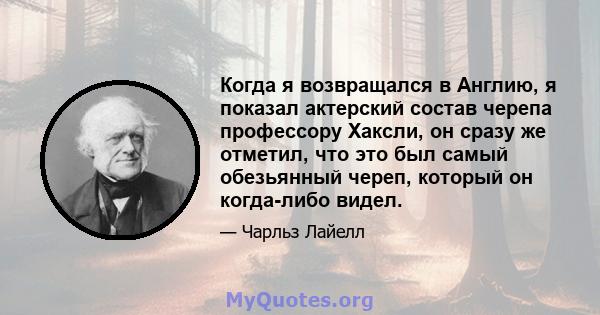 Когда я возвращался в Англию, я показал актерский состав черепа профессору Хаксли, он сразу же отметил, что это был самый обезьянный череп, который он когда-либо видел.