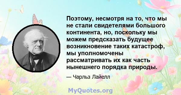 Поэтому, несмотря на то, что мы не стали свидетелями большого континента, но, поскольку мы можем предсказать будущее возникновение таких катастроф, мы уполномочены рассматривать их как часть нынешнего порядка природы.