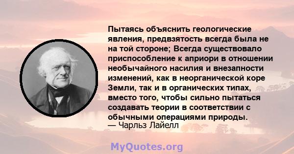 Пытаясь объяснить геологические явления, предвзятость всегда была не на той стороне; Всегда существовало приспособление к априори в отношении необычайного насилия и внезапности изменений, как в неорганической коре