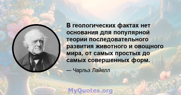 В геологических фактах нет основания для популярной теории последовательного развития животного и овощного мира, от самых простых до самых совершенных форм.