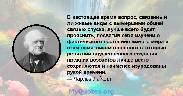 В настоящее время вопрос, связанный ли живые виды с вымершими общей связью спуска, лучше всего будет прояснить, посвятив себя изучению фактического состояния живого мира и этим памятникам прошлого в которые реликвии