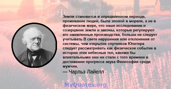 Земля становится в определенном периоде, проживание людей, была эпохой в морале, а не в физическом мире, что наше исследование и созерцание земли и законы, которые регулируют его оживленные производства, больше не