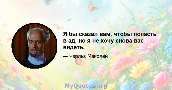 Я бы сказал вам, чтобы попасть в ад, но я не хочу снова вас видеть.