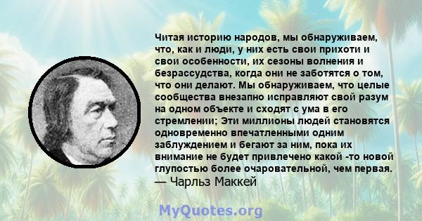 Читая историю народов, мы обнаруживаем, что, как и люди, у них есть свои прихоти и свои особенности, их сезоны волнения и безрассудства, когда они не заботятся о том, что они делают. Мы обнаруживаем, что целые