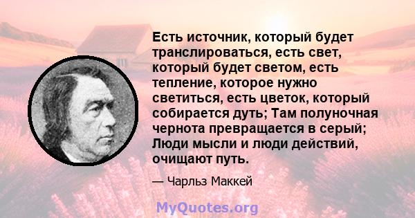 Есть источник, который будет транслироваться, есть свет, который будет светом, есть тепление, которое нужно светиться, есть цветок, который собирается дуть; Там полуночная чернота превращается в серый; Люди мысли и люди 