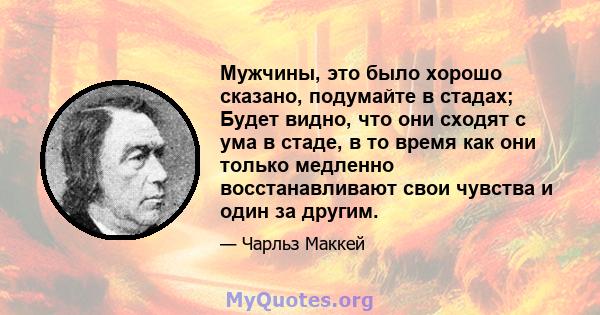 Мужчины, это было хорошо сказано, подумайте в стадах; Будет видно, что они сходят с ума в стаде, в то время как они только медленно восстанавливают свои чувства и один за другим.