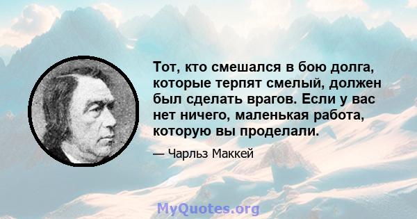 Тот, кто смешался в бою долга, которые терпят смелый, должен был сделать врагов. Если у вас нет ничего, маленькая работа, которую вы проделали.