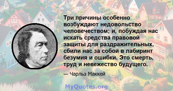 Три причины особенно возбуждают недовольство человечеством; и, побуждая нас искать средства правовой защиты для раздражительных, сбили нас за собой в лабиринт безумия и ошибки. Это смерть, труд и невежество будущего.