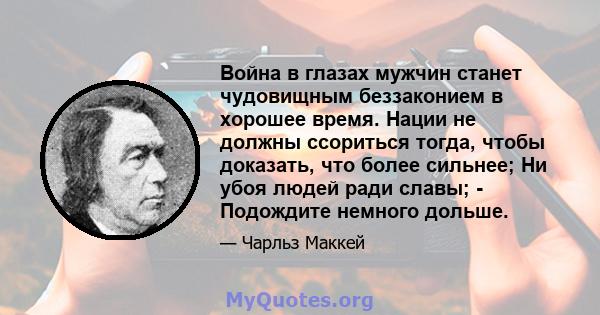 Война в глазах мужчин станет чудовищным беззаконием в хорошее время. Нации не должны ссориться тогда, чтобы доказать, что более сильнее; Ни убоя людей ради славы; - Подождите немного дольше.