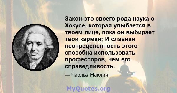 Закон-это своего рода наука о Хокусе, которая улыбается в твоем лице, пока он выбирает твой карман; И славная неопределенность этого способна использовать профессоров, чем его справедливость.