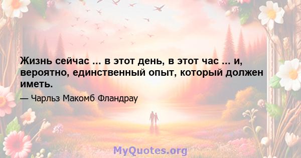 Жизнь сейчас ... в этот день, в этот час ... и, вероятно, единственный опыт, который должен иметь.