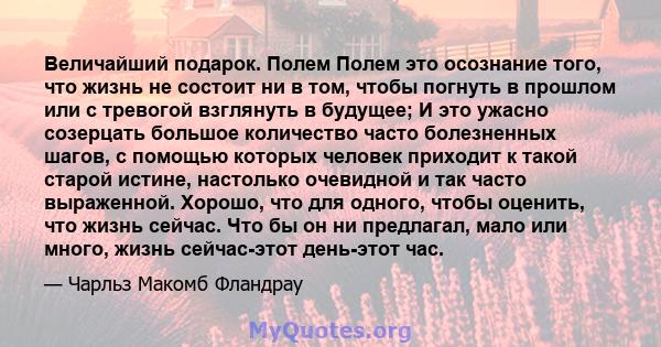 Величайший подарок. Полем Полем это осознание того, что жизнь не состоит ни в том, чтобы погнуть в прошлом или с тревогой взглянуть в будущее; И это ужасно созерцать большое количество часто болезненных шагов, с помощью 