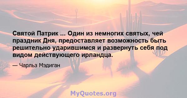 Святой Патрик ... Один из немногих святых, чей праздник Дня, предоставляет возможность быть решительно ударившимся и развернуть себя под видом действующего ирландца.