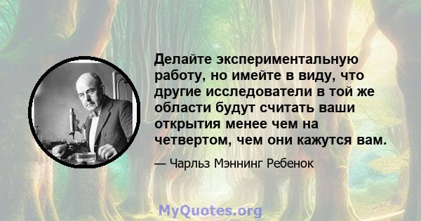 Делайте экспериментальную работу, но имейте в виду, что другие исследователи в той же области будут считать ваши открытия менее чем на четвертом, чем они кажутся вам.