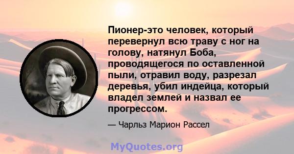 Пионер-это человек, который перевернул всю траву с ног на голову, натянул Боба, проводящегося по оставленной пыли, отравил воду, разрезал деревья, убил индейца, который владел землей и назвал ее прогрессом.