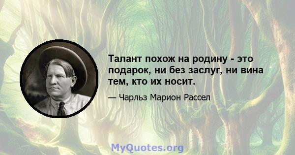 Талант похож на родину - это подарок, ни без заслуг, ни вина тем, кто их носит.