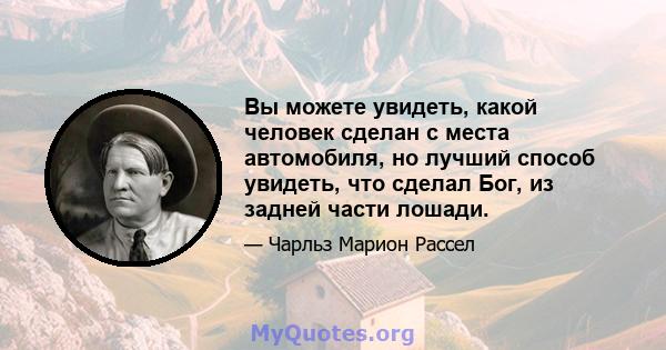 Вы можете увидеть, какой человек сделан с места автомобиля, но лучший способ увидеть, что сделал Бог, из задней части лошади.