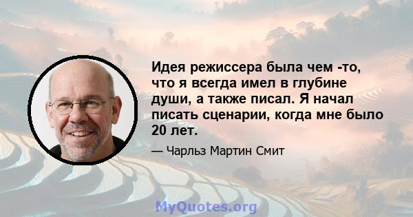 Идея режиссера была чем -то, что я всегда имел в глубине души, а также писал. Я начал писать сценарии, когда мне было 20 лет.