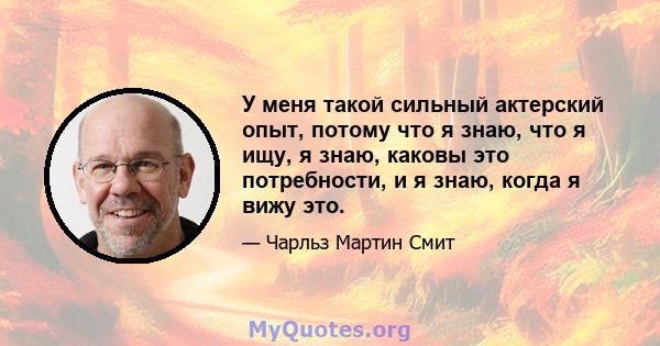 У меня такой сильный актерский опыт, потому что я знаю, что я ищу, я знаю, каковы это потребности, и я знаю, когда я вижу это.