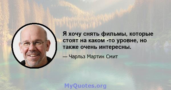 Я хочу снять фильмы, которые стоят на каком -то уровне, но также очень интересны.