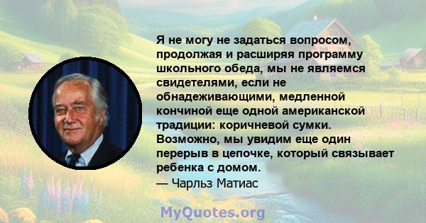 Я не могу не задаться вопросом, продолжая и расширяя программу школьного обеда, мы не являемся свидетелями, если не обнадеживающими, медленной кончиной еще одной американской традиции: коричневой сумки. Возможно, мы