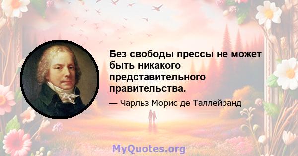 Без свободы прессы не может быть никакого представительного правительства.