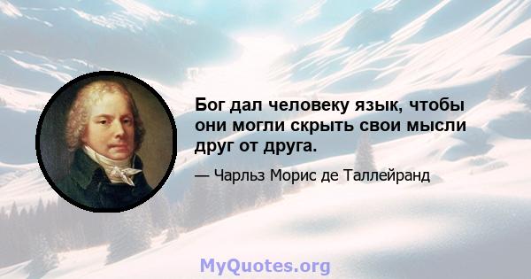 Бог дал человеку язык, чтобы они могли скрыть свои мысли друг от друга.