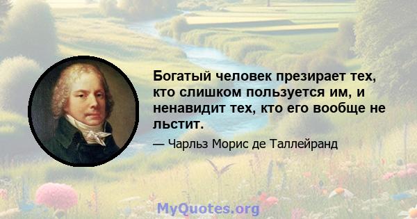 Богатый человек презирает тех, кто слишком пользуется им, и ненавидит тех, кто его вообще не льстит.