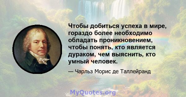 Чтобы добиться успеха в мире, гораздо более необходимо обладать проникновением, чтобы понять, кто является дураком, чем выяснить, кто умный человек.