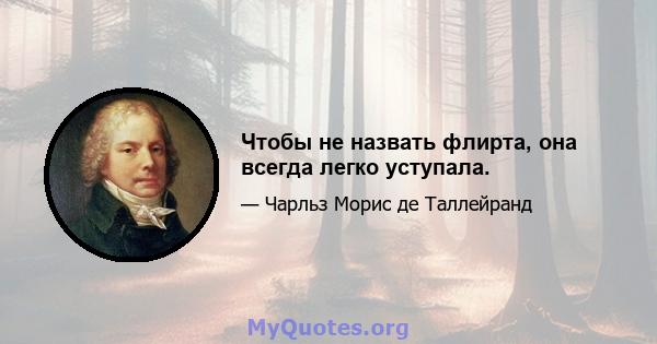 Чтобы не назвать флирта, она всегда легко уступала.