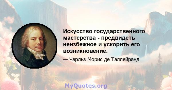 Искусство государственного мастерства - предвидеть неизбежное и ускорить его возникновение.