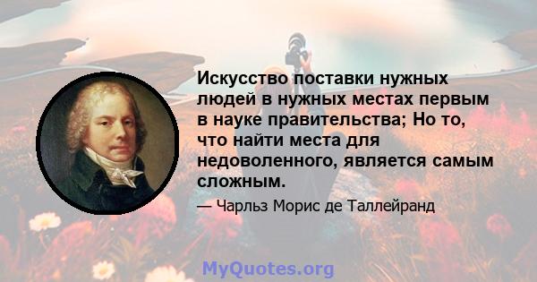 Искусство поставки нужных людей в нужных местах первым в науке правительства; Но то, что найти места для недоволенного, является самым сложным.