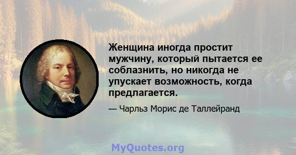 Женщина иногда простит мужчину, который пытается ее соблазнить, но никогда не упускает возможность, когда предлагается.