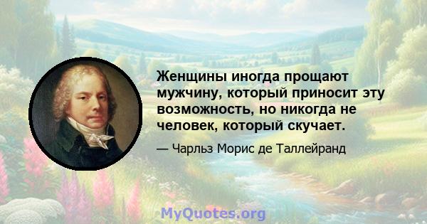 Женщины иногда прощают мужчину, который приносит эту возможность, но никогда не человек, который скучает.