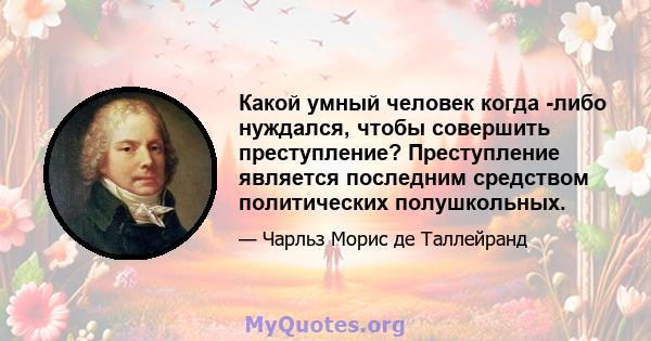 Какой умный человек когда -либо нуждался, чтобы совершить преступление? Преступление является последним средством политических полушкольных.