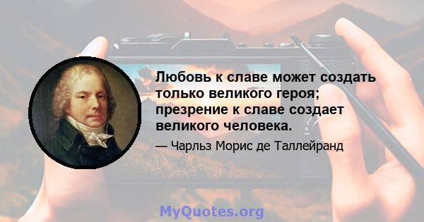 Любовь к славе может создать только великого героя; презрение к славе создает великого человека.