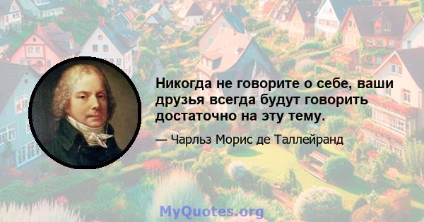 Никогда не говорите о себе, ваши друзья всегда будут говорить достаточно на эту тему.