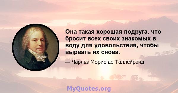 Она такая хорошая подруга, что бросит всех своих знакомых в воду для удовольствия, чтобы вырвать их снова.