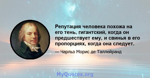 Репутация человека похожа на его тень, гигантский, когда он предшествует ему, и свинья в его пропорциях, когда она следует.