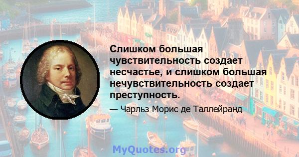 Слишком большая чувствительность создает несчастье, и слишком большая нечувствительность создает преступность.