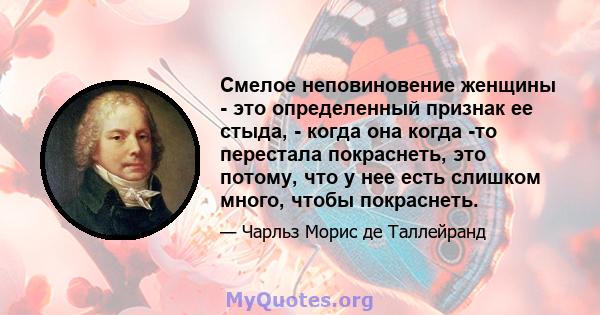 Смелое неповиновение женщины - это определенный признак ее стыда, - когда она когда -то перестала покраснеть, это потому, что у нее есть слишком много, чтобы покраснеть.