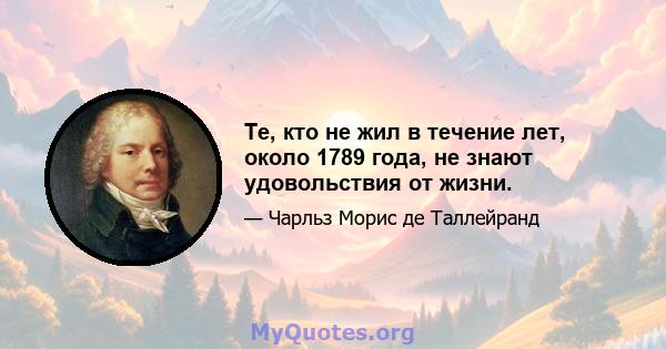 Те, кто не жил в течение лет, около 1789 года, не знают удовольствия от жизни.