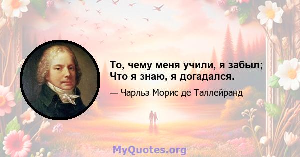 То, чему меня учили, я забыл; Что я знаю, я догадался.